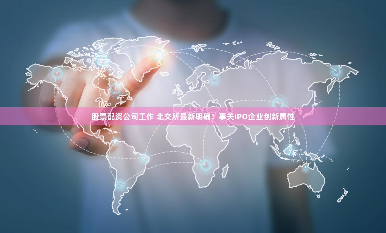 股票配资公司工作 北交所最新明确！事关IPO企业创新属性
