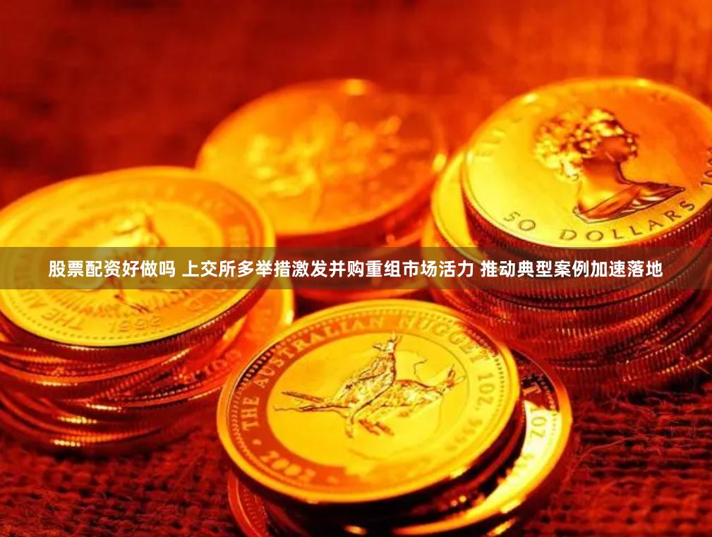 股票配资好做吗 上交所多举措激发并购重组市场活力 推动典型案例加速落地