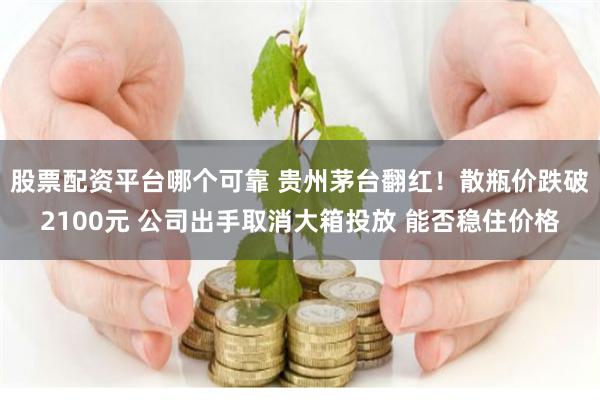 股票配资平台哪个可靠 贵州茅台翻红！散瓶价跌破2100元 公司出手取消大箱投放 能否稳住价格