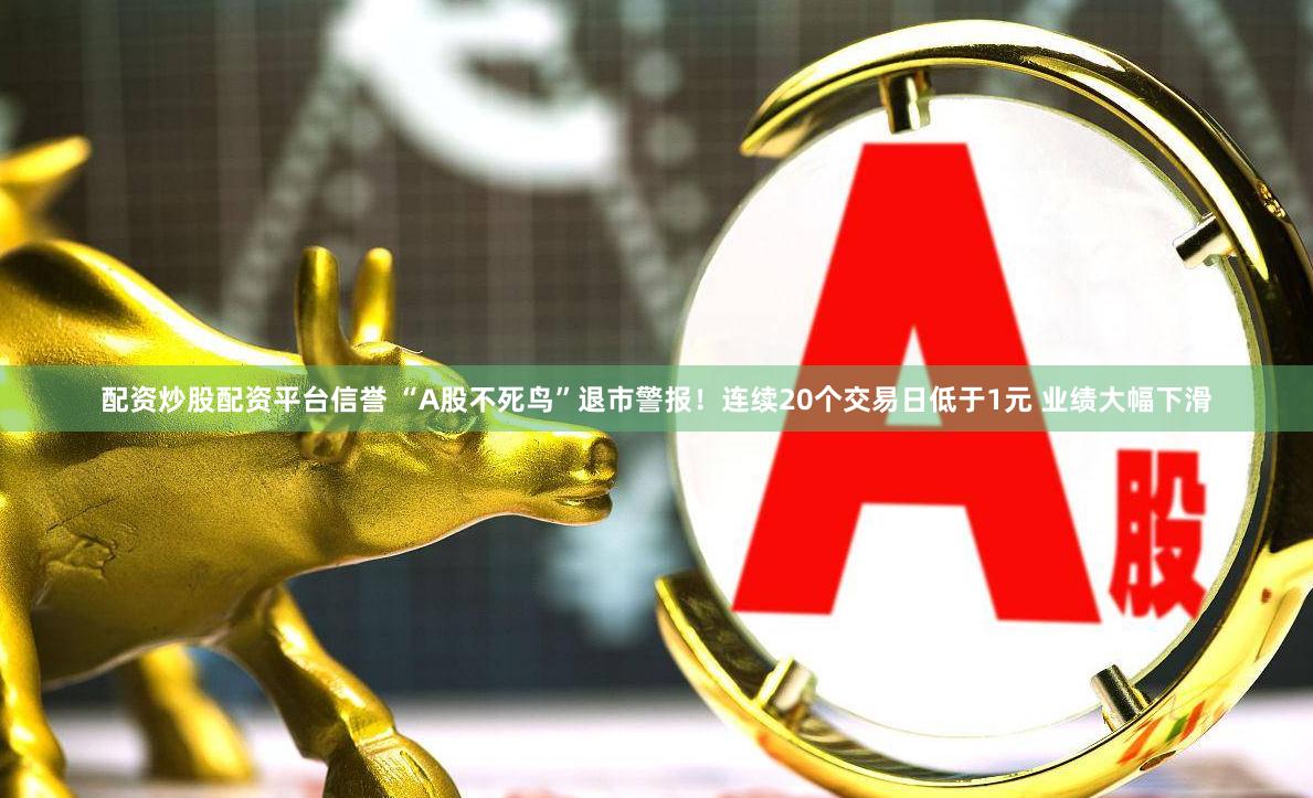 配资炒股配资平台信誉 “A股不死鸟”退市警报！连续20个交易日低于1元 业绩大幅下滑