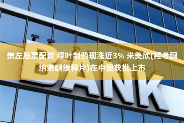 崇左股票配资 绿叶制药现涨近3% 米美欣(羟考酮纳洛酮缓释片)在中国获批上市