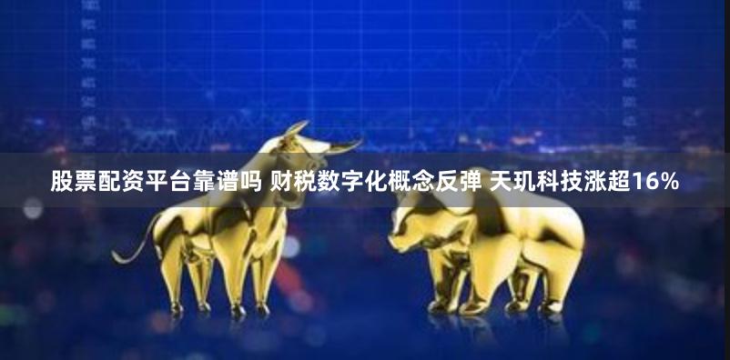 股票配资平台靠谱吗 财税数字化概念反弹 天玑科技涨超16%