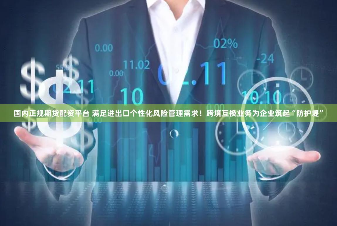 国内正规期货配资平台 满足进出口个性化风险管理需求！跨境互换业务为企业筑起“防护堤”