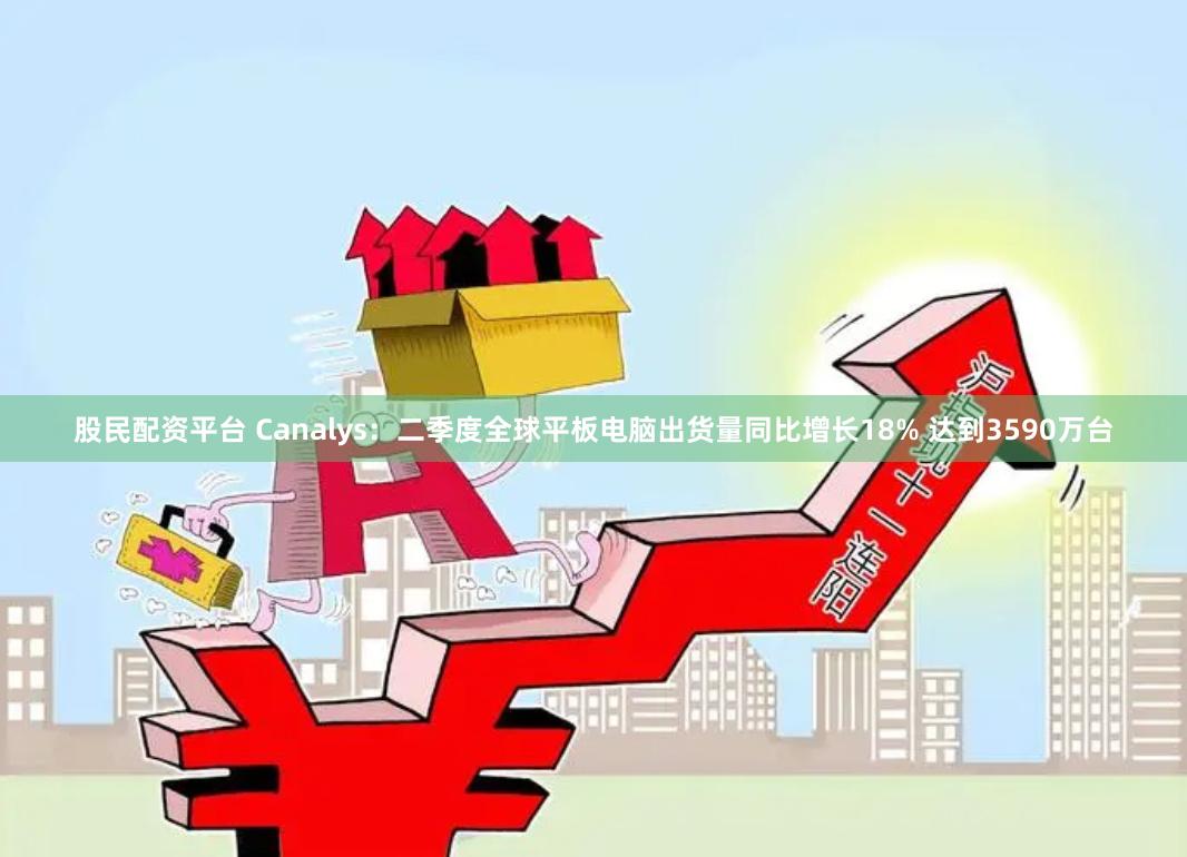 股民配资平台 Canalys：二季度全球平板电脑出货量同比增长18% 达到3590万台