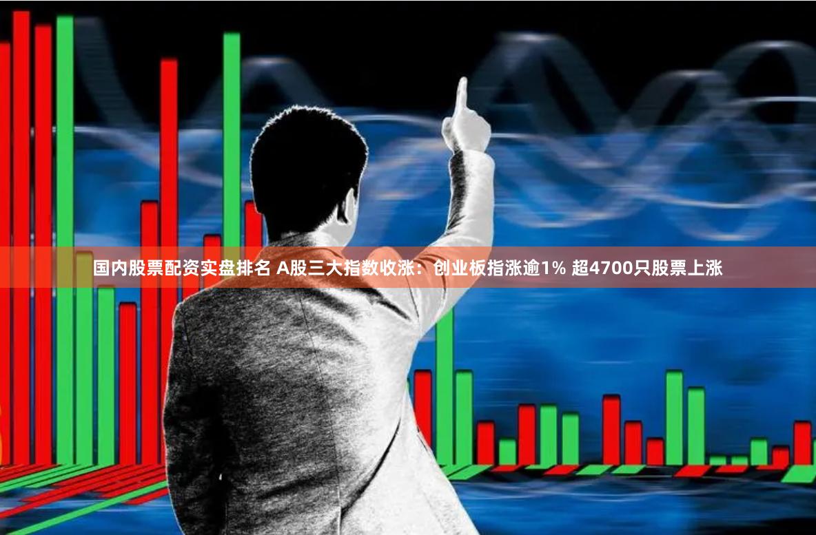 国内股票配资实盘排名 A股三大指数收涨：创业板指涨逾1% 超4700只股票上涨