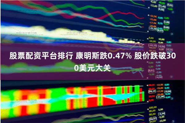 股票配资平台排行 康明斯跌0.47% 股价跌破300美元大关