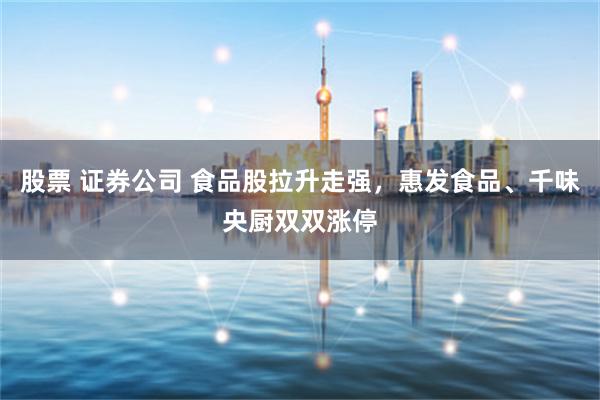 股票 证券公司 食品股拉升走强，惠发食品、千味央厨双双涨停