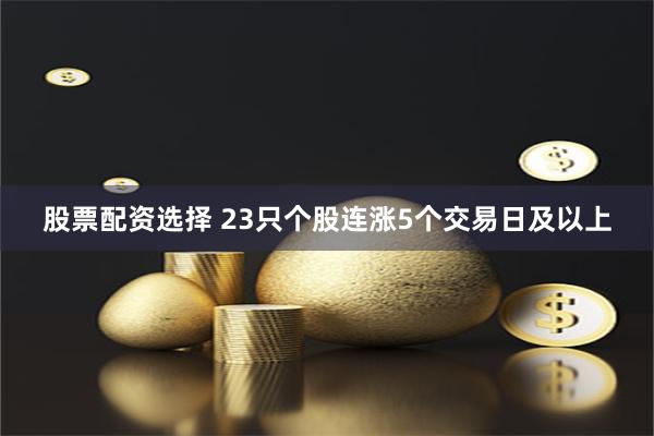 股票配资选择 23只个股连涨5个交易日及以上