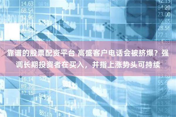 靠谱的股票配资平台 高盛客户电话会被挤爆？强调长期投资者在买入，并指上涨势头可持续