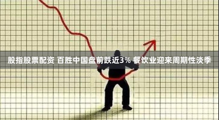股指股票配资 百胜中国盘前跌近3% 餐饮业迎来周期性淡季