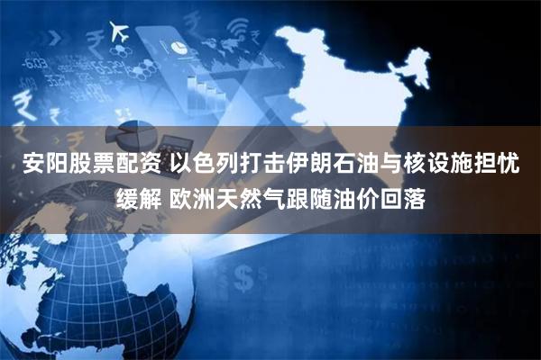 安阳股票配资 以色列打击伊朗石油与核设施担忧缓解 欧洲天然气跟随油价回落