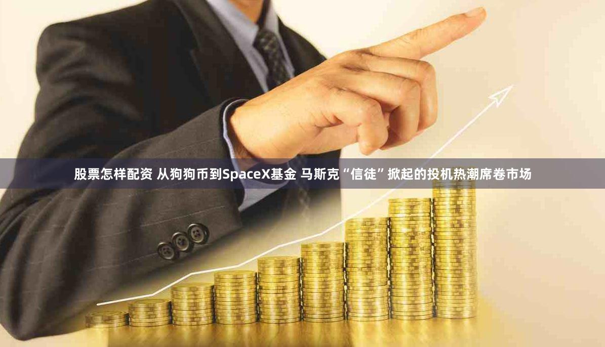 股票怎样配资 从狗狗币到SpaceX基金 马斯克“信徒”掀起的投机热潮席卷市场