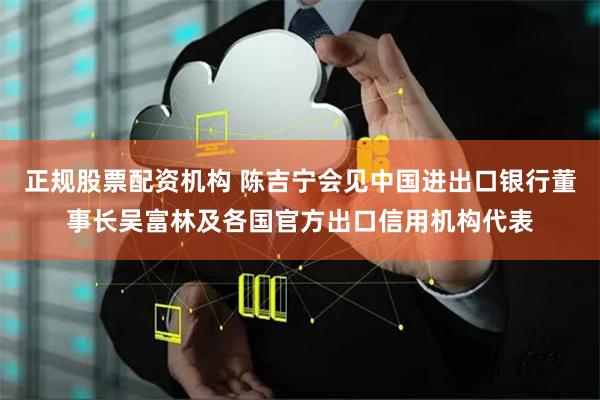 正规股票配资机构 陈吉宁会见中国进出口银行董事长吴富林及各国官方出口信用机构代表