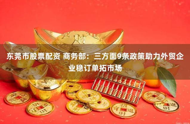 东莞市股票配资 商务部：三方面9条政策助力外贸企业稳订单拓市场