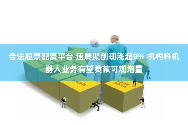 合法股票配资平台 速腾聚创现涨超9% 机构料机器人业务有望贡献可观增量