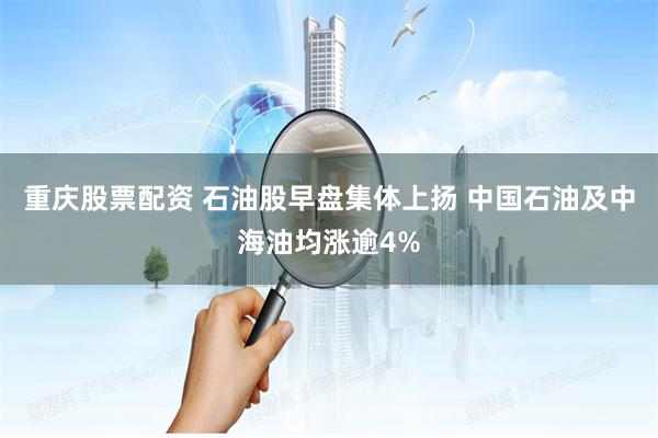 重庆股票配资 石油股早盘集体上扬 中国石油及中海油均涨逾4%