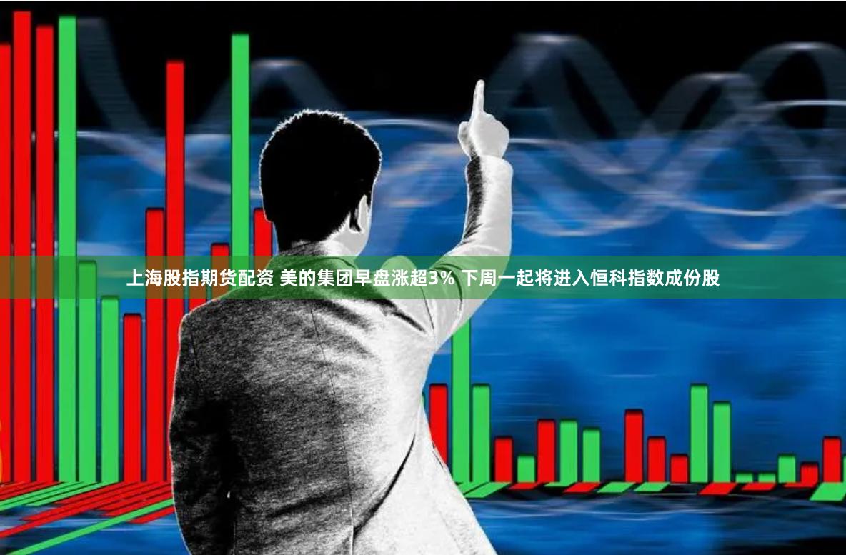 上海股指期货配资 美的集团早盘涨超3% 下周一起将进入恒科指数成份股