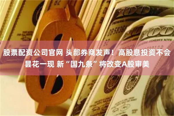 股票配资公司官网 头部券商发声！高股息投资不会昙花一现 新“国九条”将改变A股审美