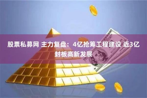 股票私募网 主力复盘：4亿抢筹工程建设 近3亿封板高新发展
