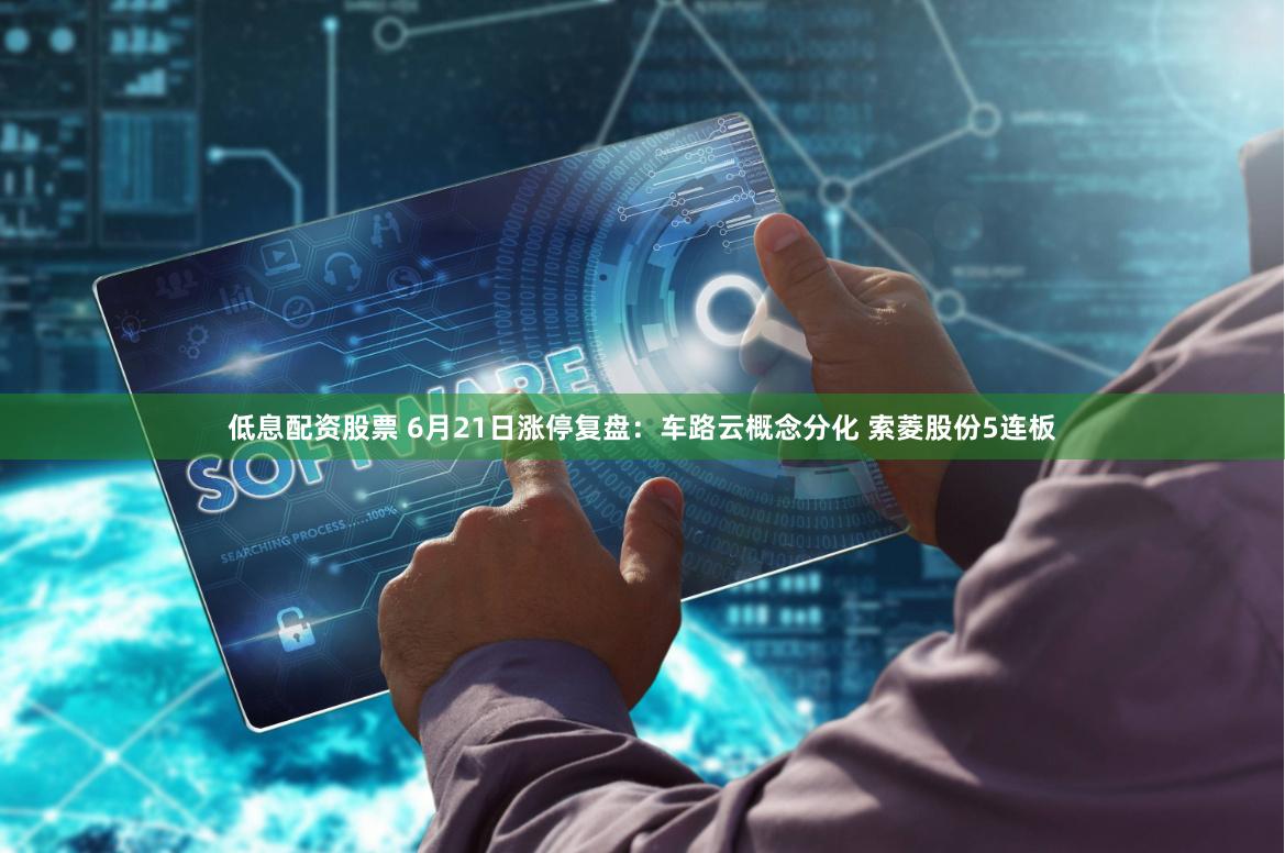 低息配资股票 6月21日涨停复盘：车路云概念分化 索菱股份5连板