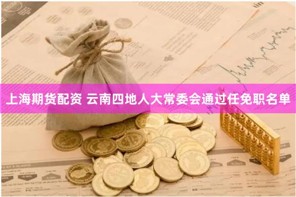上海期货配资 云南四地人大常委会通过任免职名单