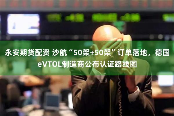 永安期货配资 沙航“50架+50架”订单落地，德国eVTOL制造商公布认证路线图