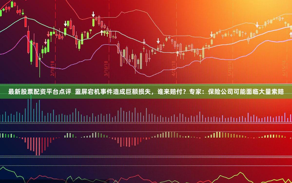 最新股票配资平台点评  蓝屏宕机事件造成巨额损失，谁来赔付？专家：保险公司可能面临大量索赔