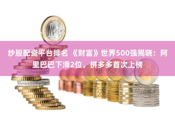 炒股配资平台排名 《财富》世界500强揭晓：阿里巴巴下滑2位，拼多多首次上榜
