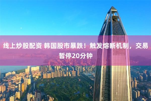线上炒股配资 韩国股市暴跌！触发熔断机制，交易暂停20分钟