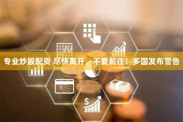 专业炒股配资 尽快离开、不要前往！多国发布警告
