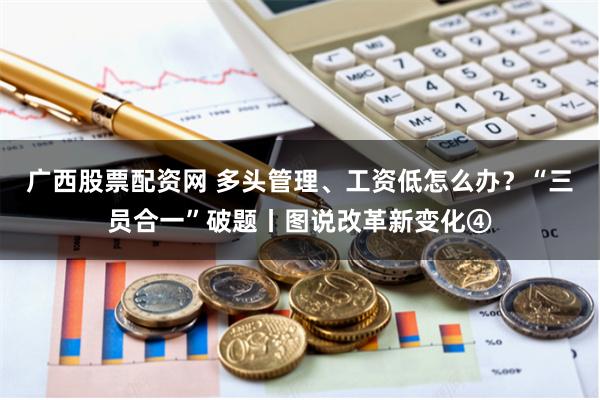 广西股票配资网 多头管理、工资低怎么办？“三员合一”破题丨图说改革新变化④