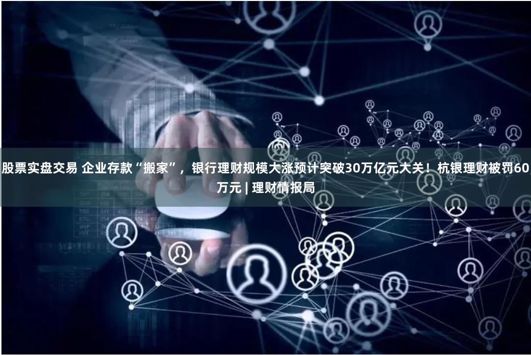 股票实盘交易 企业存款“搬家”，银行理财规模大涨预计突破30万亿元大关！杭银理财被罚60万元 | 理财情报局