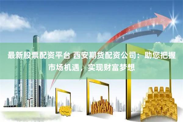 最新股票配资平台 西安期货配资公司：助您把握市场机遇，实现财富梦想