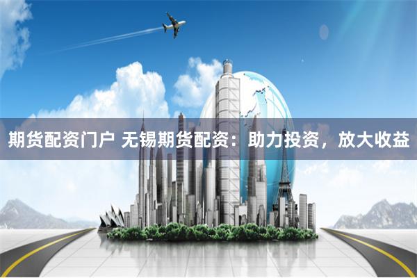 期货配资门户 无锡期货配资：助力投资，放大收益