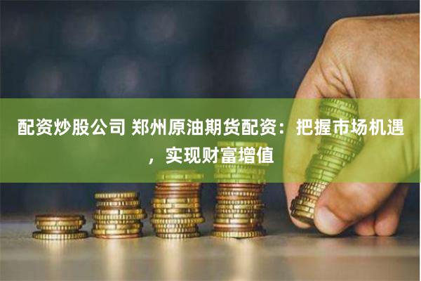 配资炒股公司 郑州原油期货配资：把握市场机遇，实现财富增值