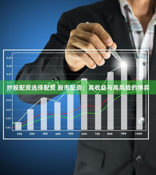 炒股配资选择配资 股市配资：高收益与高风险的博弈