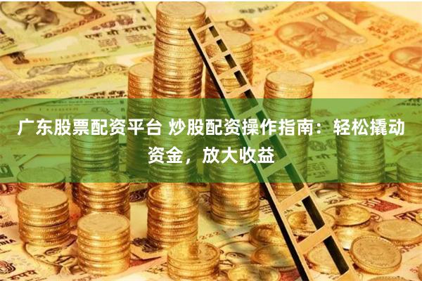 广东股票配资平台 炒股配资操作指南：轻松撬动资金，放大收益