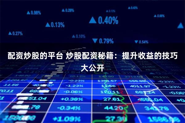 配资炒股的平台 炒股配资秘籍：提升收益的技巧大公开