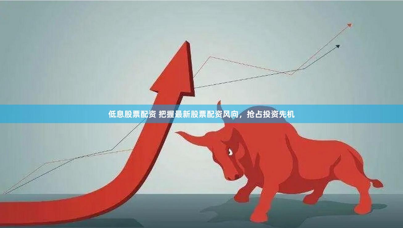 低息股票配资 把握最新股票配资风向，抢占投资先机