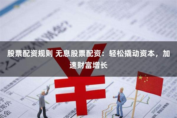 股票配资规则 无息股票配资：轻松撬动资本，加速财富增长