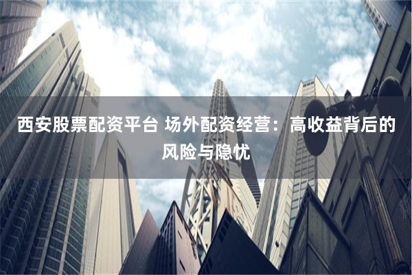 西安股票配资平台 场外配资经营：高收益背后的风险与隐忧