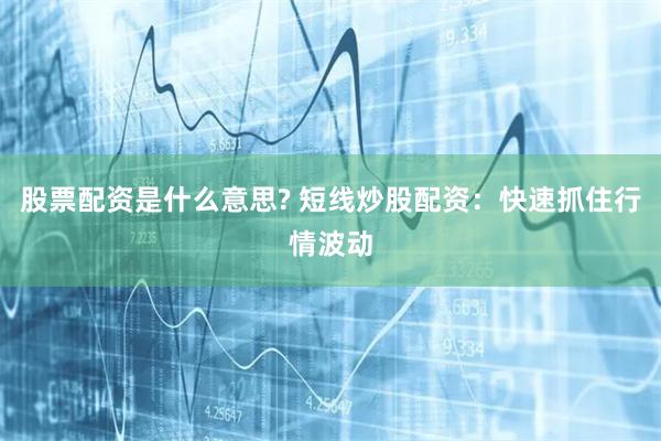 股票配资是什么意思? 短线炒股配资：快速抓住行情波动