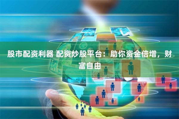 股市配资利器 配资炒股平台：助你资金倍增，财富自由