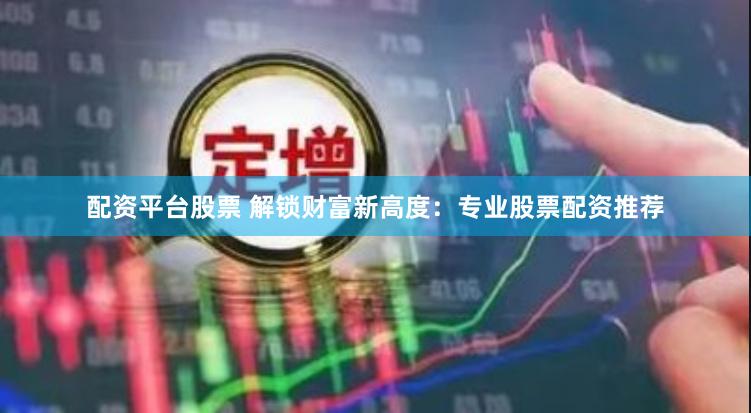 配资平台股票 解锁财富新高度：专业股票配资推荐
