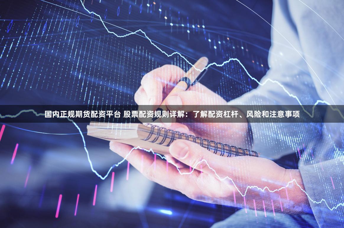 国内正规期货配资平台 股票配资规则详解：了解配资杠杆、风险和注意事项
