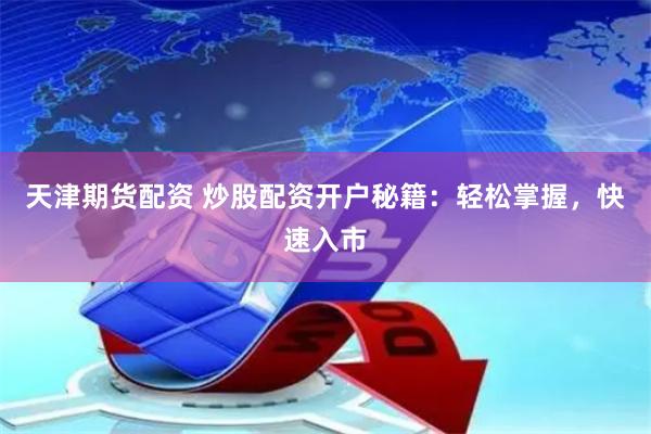 天津期货配资 炒股配资开户秘籍：轻松掌握，快速入市