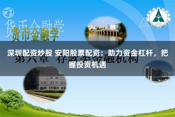 深圳配资炒股 安阳股票配资：助力资金杠杆，把握投资机遇