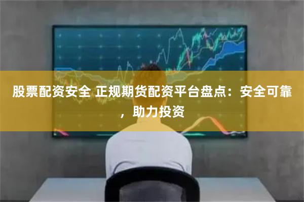 股票配资安全 正规期货配资平台盘点：安全可靠，助力投资