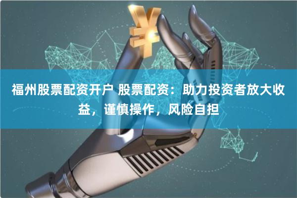 福州股票配资开户 股票配资：助力投资者放大收益，谨慎操作，风险自担