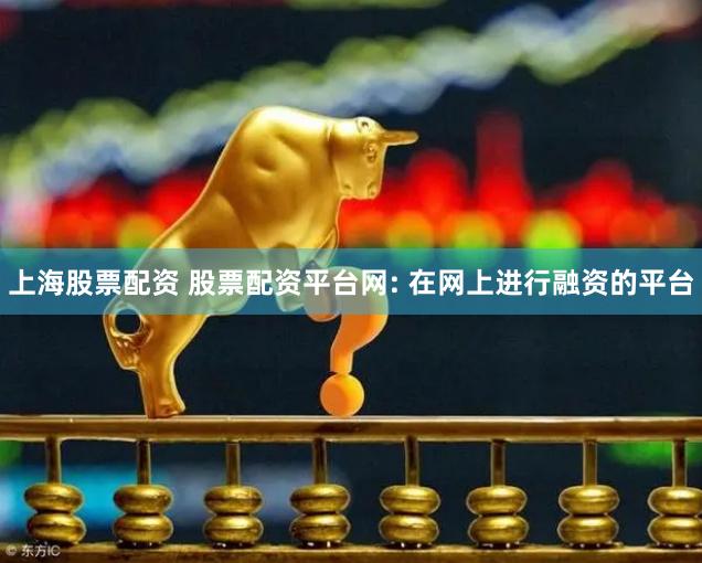 上海股票配资 股票配资平台网: 在网上进行融资的平台